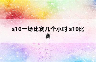 s10一场比赛几个小时 s10比赛